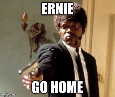 Say That Again I Dare You | ERNIE GO HOME | image tagged in memes,say that again i dare you | made w/ Imgflip meme maker