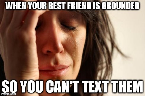 First World Problems | WHEN YOUR BEST FRIEND IS GROUNDED SO YOU CAN'T TEXT THEM | image tagged in memes,first world problems | made w/ Imgflip meme maker