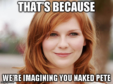 THAT'S BECAUSE WE'RE IMAGINING YOU NAKED PETE | made w/ Imgflip meme maker