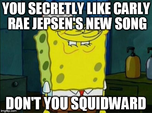 Don't You Squidward | YOU SECRETLY LIKE CARLY RAE JEPSEN'S NEW SONG DON'T YOU SQUIDWARD | image tagged in don't you squidward,carly rae jepsen | made w/ Imgflip meme maker