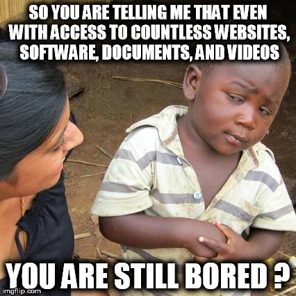 Third World Skeptical Kid Meme | SO YOU ARE TELLING ME THAT EVEN WITH ACCESS TO COUNTLESS WEBSITES, SOFTWARE, DOCUMENTS, AND VIDEOS YOU ARE STILL BORED ? | image tagged in memes,third world skeptical kid | made w/ Imgflip meme maker
