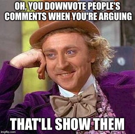 Creepy Condescending Wonka | OH, YOU DOWNVOTE PEOPLE'S COMMENTS WHEN YOU'RE ARGUING THAT'LL SHOW THEM | image tagged in memes,creepy condescending wonka | made w/ Imgflip meme maker