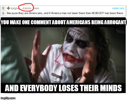 The number of down-votes really proves this point. | YOU MAKE ONE COMMENT ABOUT AMERICANS BEING ARROGANT AND EVERYBODY LOSES THEIR MINDS | image tagged in and everybody loses their minds,arrogant,america,imgflip,funny,memes | made w/ Imgflip meme maker