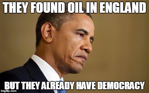 Sad Obama | THEY FOUND OIL IN ENGLAND BUT THEY ALREADY HAVE DEMOCRACY | image tagged in sad obama,AdviceAnimals | made w/ Imgflip meme maker