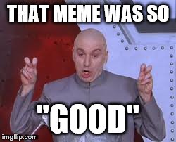Dr Evil Laser Meme | THAT MEME WAS SO "GOOD" | image tagged in memes,dr evil laser | made w/ Imgflip meme maker