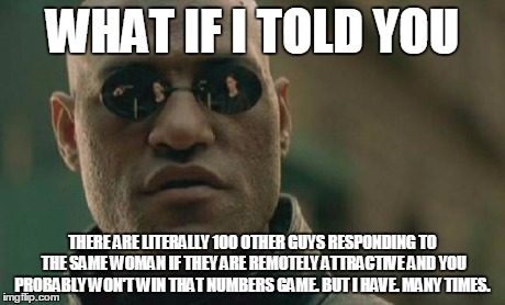 Matrix Morpheus Meme | WHAT IF I TOLD YOU THERE ARE LITERALLY 100 OTHER GUYS RESPONDING TO THE SAME WOMAN IF THEY ARE REMOTELY ATTRACTIVE AND YOU PROBABLY WON'T WI | image tagged in memes,matrix morpheus | made w/ Imgflip meme maker