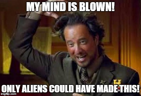 Aliens 2 | MY MIND IS BLOWN! ONLY ALIENS COULD HAVE MADE THIS! | image tagged in aliens 2 | made w/ Imgflip meme maker