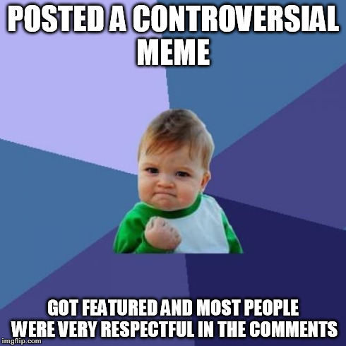 Thanks for being respectful, it means a lot! | POSTED A CONTROVERSIAL MEME GOT FEATURED AND MOST PEOPLE WERE VERY RESPECTFUL IN THE COMMENTS | image tagged in memes,success kid,imgflip unite,imgflip | made w/ Imgflip meme maker