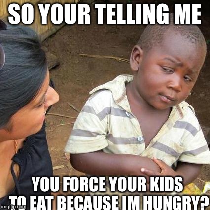 Third World Skeptical Kid | SO YOUR TELLING ME YOU FORCE YOUR KIDS TO EAT BECAUSE IM HUNGRY? | image tagged in memes,third world skeptical kid | made w/ Imgflip meme maker