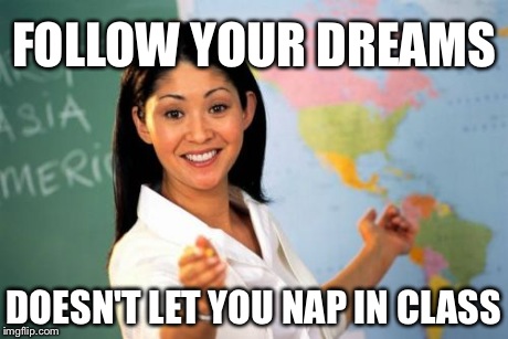 Unhelpful High School Teacher | FOLLOW YOUR DREAMS DOESN'T LET YOU NAP IN CLASS | image tagged in memes,unhelpful high school teacher | made w/ Imgflip meme maker