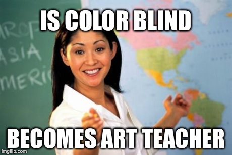 Unhelpful High School Teacher | IS COLOR BLIND BECOMES ART TEACHER | image tagged in memes,unhelpful high school teacher | made w/ Imgflip meme maker