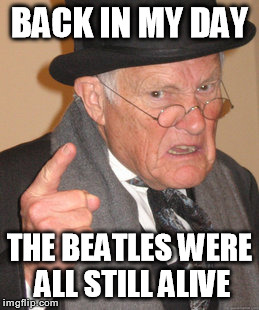 Back In My Day Meme | BACK IN MY DAY THE BEATLES WERE ALL STILL ALIVE | image tagged in memes,back in my day | made w/ Imgflip meme maker