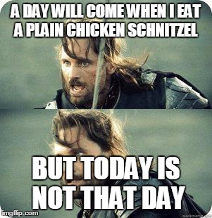 today is not that day | A DAY WILL COME WHEN I EAT A PLAIN CHICKEN SCHNITZEL BUT TODAY IS NOT THAT DAY | image tagged in today is not that day,AdviceAnimals | made w/ Imgflip meme maker