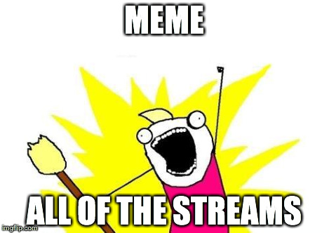 X All The Y | MEME ALL OF THE STREAMS | image tagged in memes,x all the y | made w/ Imgflip meme maker