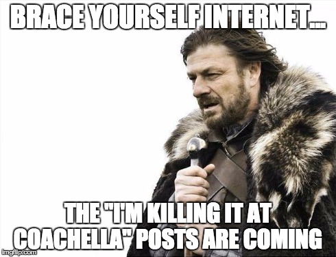Brace Yourselves X is Coming | BRACE YOURSELF INTERNET... THE "I'M KILLING IT AT COACHELLA" POSTS ARE COMING | image tagged in memes,brace yourselves x is coming | made w/ Imgflip meme maker