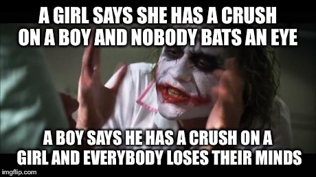 And everybody loses their minds Meme | A GIRL SAYS SHE HAS A CRUSH ON A BOY AND NOBODY BATS AN EYE A BOY SAYS HE HAS A CRUSH ON A GIRL AND EVERYBODY LOSES THEIR MINDS | image tagged in memes,and everybody loses their minds | made w/ Imgflip meme maker