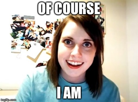 Overly Attached Girlfriend Meme | OF COURSE I AM | image tagged in memes,overly attached girlfriend | made w/ Imgflip meme maker