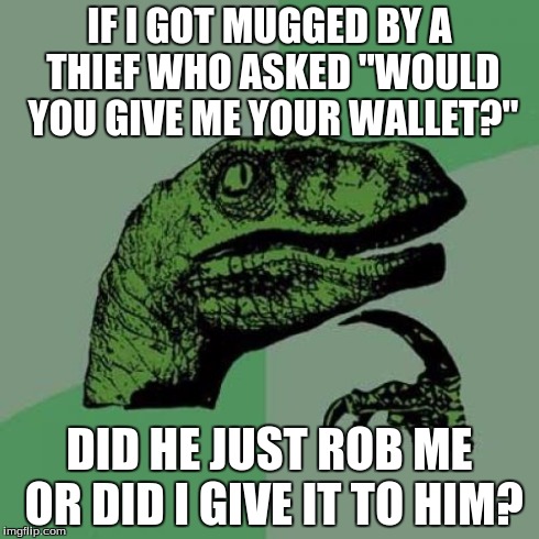 Because he did ask... | IF I GOT MUGGED BY A THIEF WHO ASKED "WOULD YOU GIVE ME YOUR WALLET?" DID HE JUST ROB ME OR DID I GIVE IT TO HIM? | image tagged in memes,philosoraptor | made w/ Imgflip meme maker