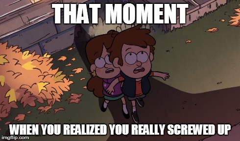 That moment..... (Gravity Falls) | THAT MOMENT WHEN YOU REALIZED YOU REALLY SCREWED UP | image tagged in gravity falls,screwed | made w/ Imgflip meme maker