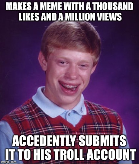 Bad Luck Brian Meme | MAKES A MEME WITH A THOUSAND LIKES AND A MILLION VIEWS ACCEDENTLY SUBMITS IT TO HIS TROLL ACCOUNT | image tagged in memes,bad luck brian | made w/ Imgflip meme maker