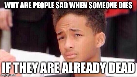Jaden is at it again... | WHY ARE PEOPLE SAD WHEN SOMEONE DIES IF THEY ARE ALREADY DEAD | image tagged in philosophy by jaden,death | made w/ Imgflip meme maker
