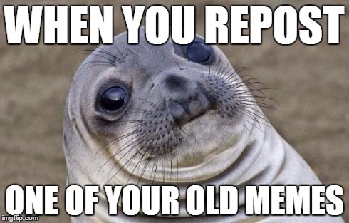 Awkward Moment Sealion | WHEN YOU REPOST ONE OF YOUR OLD MEMES | image tagged in memes,awkward moment sealion | made w/ Imgflip meme maker