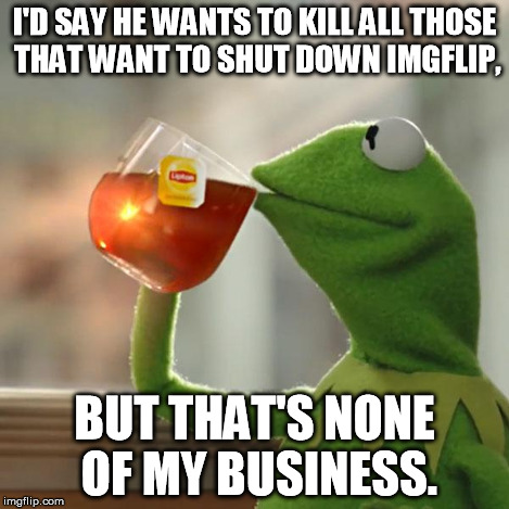 But That's None Of My Business Meme | I'D SAY HE WANTS TO KILL ALL THOSE THAT WANT TO SHUT DOWN IMGFLIP, BUT THAT'S NONE OF MY BUSINESS. | image tagged in memes,but thats none of my business,kermit the frog | made w/ Imgflip meme maker