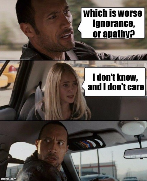 The Rock Driving | which is worse Ignorance, or apathy? I don't know, and I don't care | image tagged in memes,the rock driving | made w/ Imgflip meme maker