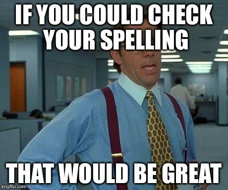 That Would Be Great Meme | IF YOU COULD CHECK YOUR SPELLING THAT WOULD BE GREAT | image tagged in memes,that would be great | made w/ Imgflip meme maker