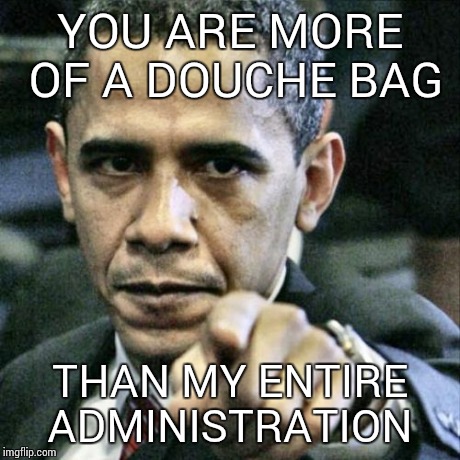 Pissed Off Obama Meme | YOU ARE MORE OF A DOUCHE BAG THAN MY ENTIRE ADMINISTRATION | image tagged in memes,pissed off obama | made w/ Imgflip meme maker