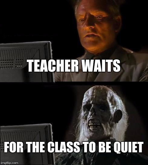 I'll Just Wait Here | TEACHER WAITS FOR THE CLASS TO BE QUIET | image tagged in memes,ill just wait here | made w/ Imgflip meme maker