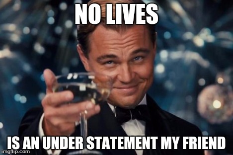Leonardo Dicaprio Cheers Meme | NO LIVES IS AN UNDER STATEMENT MY FRIEND | image tagged in memes,leonardo dicaprio cheers | made w/ Imgflip meme maker