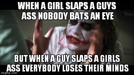 And everybody loses their minds Meme | WHEN A GIRL SLAPS A GUYS ASS NOBODY BATS AN EYE BUT WHEN A GUY SLAPS A GIRLS ASS EVERYBODY LOSES THEIR MINDS | image tagged in memes,and everybody loses their minds | made w/ Imgflip meme maker