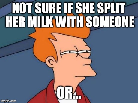 Futurama Fry Meme | NOT SURE IF SHE SPLIT HER MILK WITH SOMEONE OR... | image tagged in memes,futurama fry | made w/ Imgflip meme maker