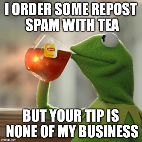 But That's None Of My Business | I ORDER SOME REPOST SPAM WITH TEA BUT YOUR TIP IS NONE OF MY BUSINESS | image tagged in memes,but thats none of my business,kermit the frog | made w/ Imgflip meme maker