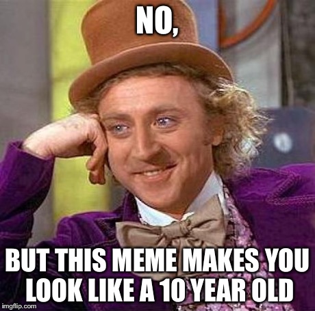 Creepy Condescending Wonka Meme | NO, BUT THIS MEME MAKES YOU LOOK LIKE A 10 YEAR OLD | image tagged in memes,creepy condescending wonka | made w/ Imgflip meme maker