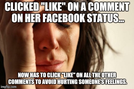 First World Problems Meme | CLICKED "LIKE" ON A COMMENT ON HER FACEBOOK STATUS... NOW HAS TO CLICK "LIKE" ON ALL THE OTHER COMMENTS TO AVOID HURTING SOMEONE'S FEELINGS. | image tagged in memes,first world problems | made w/ Imgflip meme maker