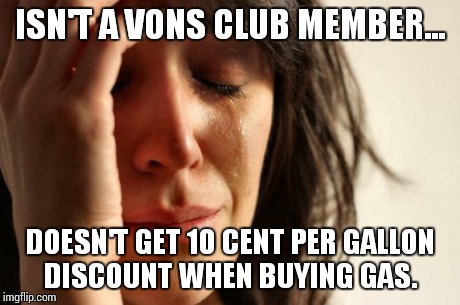 First World Problems | ISN'T A VONS CLUB MEMBER... DOESN'T GET 10 CENT PER GALLON DISCOUNT WHEN BUYING GAS. | image tagged in memes,first world problems | made w/ Imgflip meme maker