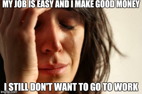 First World Problems Meme | MY JOB IS EASY AND I MAKE GOOD MONEY I STILL DON'T WANT TO GO TO WORK | image tagged in memes,first world problems,AdviceAnimals | made w/ Imgflip meme maker