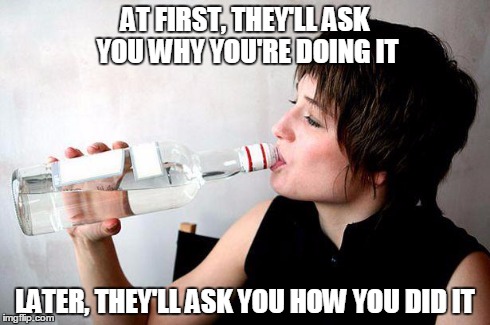Pictures of people drinking alcohol mixed with an inspirational fitness quote. | AT FIRST, THEY'LL ASK YOU WHY YOU'RE DOING IT LATER, THEY'LL ASK YOU HOW YOU DID IT | image tagged in drinking vodka,fitness quote,vodka,inspiration | made w/ Imgflip meme maker