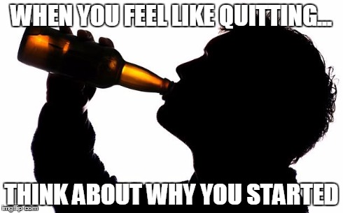 Pictures of people drinking alcohol mixed with an inspirational fitness quote. | WHEN YOU FEEL LIKE QUITTING... THINK ABOUT WHY YOU STARTED | image tagged in drinking cider,fitness quote,cider,inspiration | made w/ Imgflip meme maker