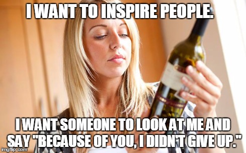 Pictures of people drinking alcohol mixed with an inspirational fitness quote. | I WANT TO INSPIRE PEOPLE. I WANT SOMEONE TO LOOK AT ME AND SAY "BECAUSE OF YOU, I DIDN'T GIVE UP." | image tagged in drinking wine,fitness quote,wine,inspiration | made w/ Imgflip meme maker