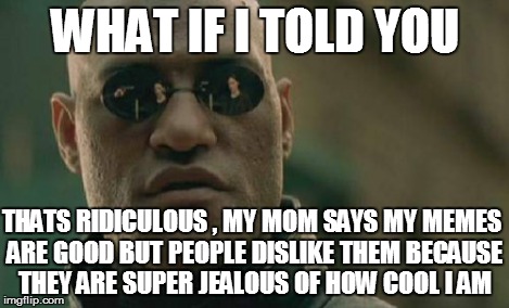 Matrix Morpheus Meme | WHAT IF I TOLD YOU THATS RIDICULOUS , MY MOM SAYS MY MEMES ARE GOOD BUT PEOPLE DISLIKE THEM BECAUSE THEY ARE SUPER JEALOUS OF HOW COOL I AM | image tagged in memes,matrix morpheus | made w/ Imgflip meme maker