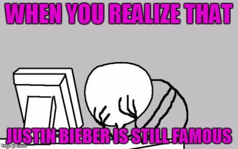 Computer Guy Facepalm Meme | WHEN YOU REALIZE THAT JUSTIN BIEBER IS STILL FAMOUS | image tagged in memes,computer guy facepalm | made w/ Imgflip meme maker