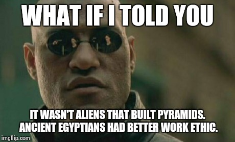 Matrix Morpheus | WHAT IF I TOLD YOU IT WASN'T ALIENS THAT BUILT PYRAMIDS. ANCIENT EGYPTIANS HAD BETTER WORK ETHIC. | image tagged in memes,matrix morpheus | made w/ Imgflip meme maker