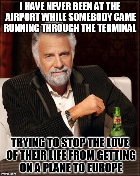 The Most Interesting Man In The World | I HAVE NEVER BEEN AT THE AIRPORT WHILE SOMEBODY CAME RUNNING THROUGH THE TERMINAL TRYING TO STOP THE LOVE OF THEIR LIFE FROM GETTING ON A PL | image tagged in memes,the most interesting man in the world | made w/ Imgflip meme maker