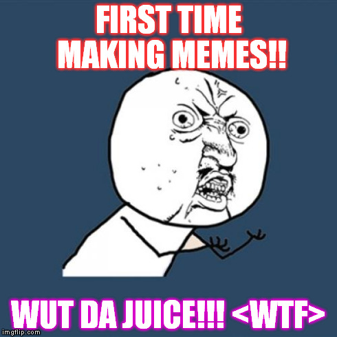 Y U No Meme | FIRST TIME MAKING MEMES!! WUT DA JUICE!!! <WTF> | image tagged in memes,y u no | made w/ Imgflip meme maker