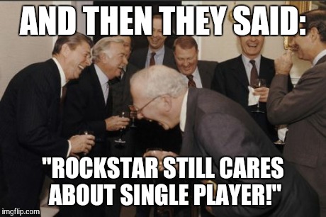 Laughing Men In Suits Meme | AND THEN THEY SAID: "ROCKSTAR STILL CARES ABOUT SINGLE PLAYER!" | image tagged in memes,laughing men in suits | made w/ Imgflip meme maker