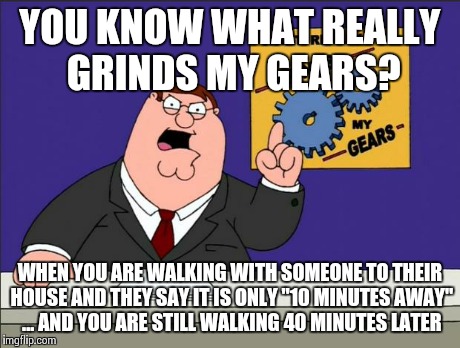 Peter Griffin - Grind My Gears | YOU KNOW WHAT REALLY GRINDS MY GEARS? WHEN YOU ARE WALKING WITH SOMEONE TO THEIR HOUSE AND THEY SAY IT IS ONLY "10 MINUTES AWAY" ... AND YOU | image tagged in peter griffin - grind my gears,AdviceAnimals | made w/ Imgflip meme maker