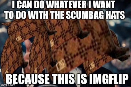 I CAN DO WHATEVER I WANT TO DO WITH THE SCUMBAG HATS BECAUSE THIS IS IMGFLIP | image tagged in scumbag,leonardo dicaprio cheers,imgflip | made w/ Imgflip meme maker